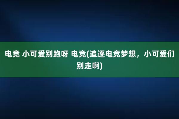 电竞 小可爱别跑呀 电竞(追逐电竞梦想，小可爱们别走啊)