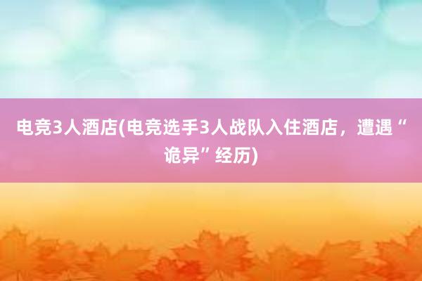 电竞3人酒店(电竞选手3人战队入住酒店，遭遇“诡异”经历)