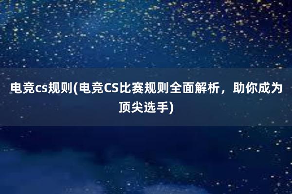 电竞cs规则(电竞CS比赛规则全面解析，助你成为顶尖选手)