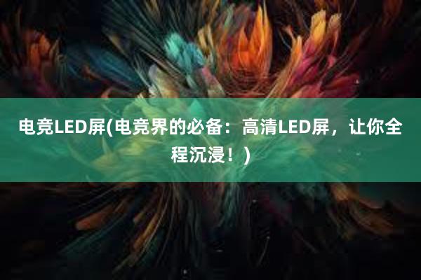 电竞LED屏(电竞界的必备：高清LED屏，让你全程沉浸！)