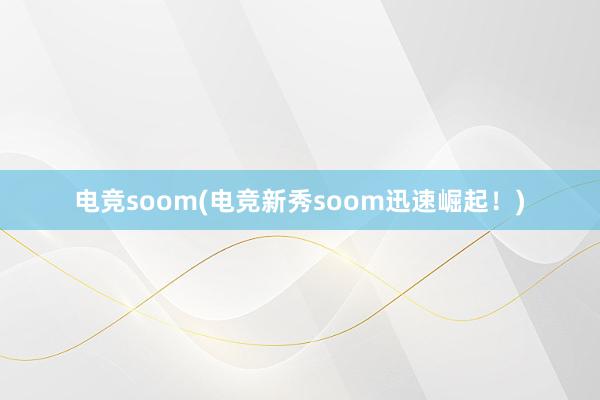 电竞soom(电竞新秀soom迅速崛起！)