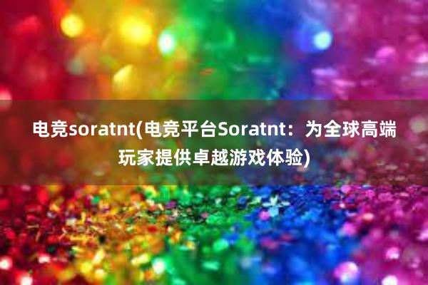 电竞soratnt(电竞平台Soratnt：为全球高端玩家提供卓越游戏体验)