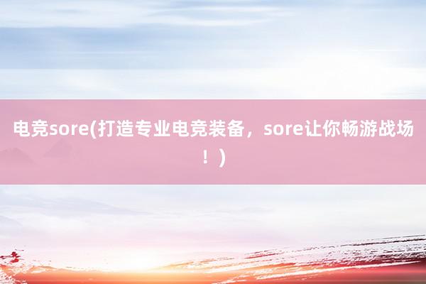 电竞sore(打造专业电竞装备，sore让你畅游战场！)