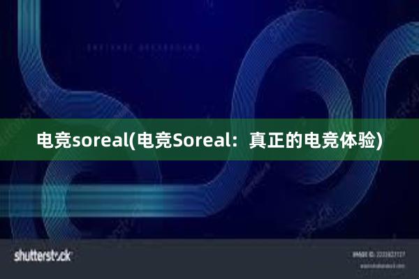 电竞soreal(电竞Soreal：真正的电竞体验)