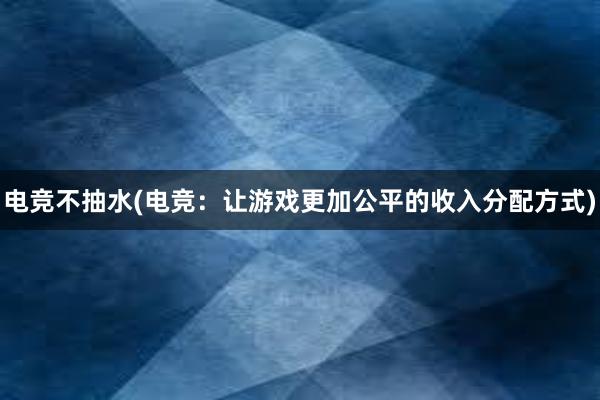 电竞不抽水(电竞：让游戏更加公平的收入分配方式)