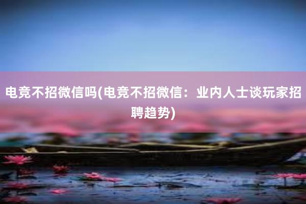 电竞不招微信吗(电竞不招微信：业内人士谈玩家招聘趋势)