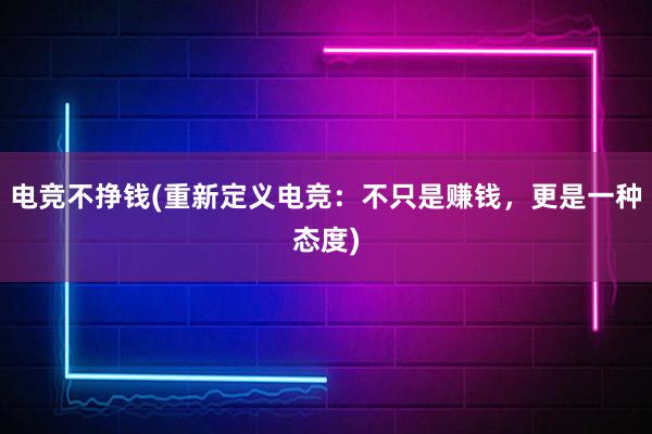 电竞不挣钱(重新定义电竞：不只是赚钱，更是一种态度)