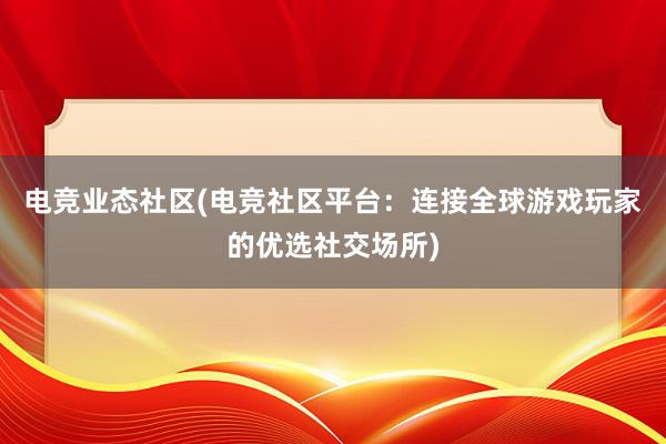 电竞业态社区(电竞社区平台：连接全球游戏玩家的优选社交场所)