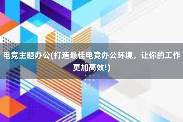 电竞主题办公(打造最佳电竞办公环境，让你的工作更加高效!)