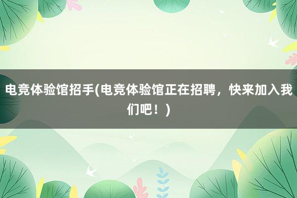 电竞体验馆招手(电竞体验馆正在招聘，快来加入我们吧！)