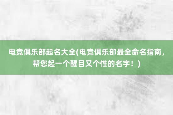 电竞俱乐部起名大全(电竞俱乐部最全命名指南，帮您起一个醒目又个性的名字！)