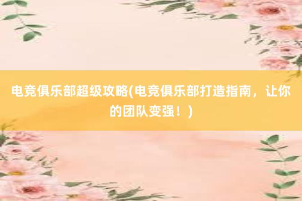 电竞俱乐部超级攻略(电竞俱乐部打造指南，让你的团队变强！)