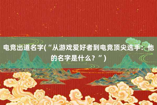 电竞出道名字(“从游戏爱好者到电竞顶尖选手：他的名字是什么？”)