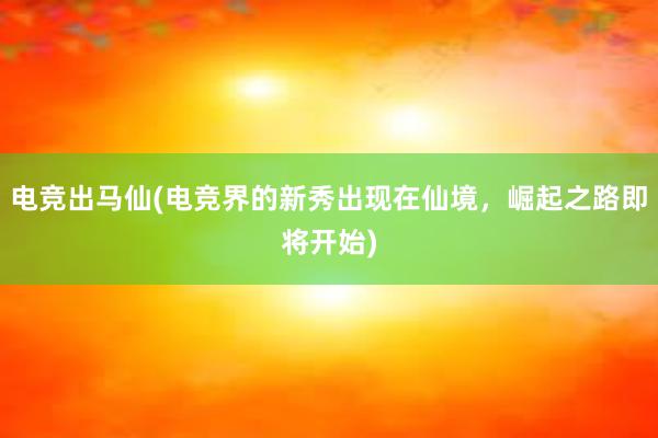 电竞出马仙(电竞界的新秀出现在仙境，崛起之路即将开始)