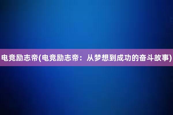 电竞励志帝(电竞励志帝：从梦想到成功的奋斗故事)