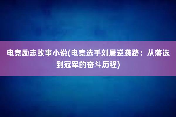 电竞励志故事小说(电竞选手刘晨逆袭路：从落选到冠军的奋斗历程)