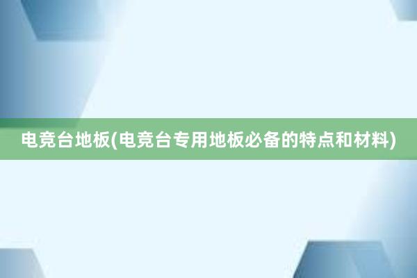 电竞台地板(电竞台专用地板必备的特点和材料)