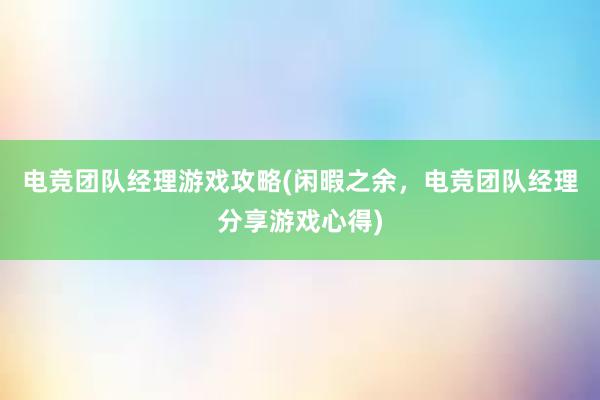 电竞团队经理游戏攻略(闲暇之余，电竞团队经理分享游戏心得)