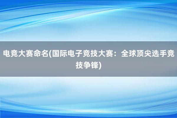 电竞大赛命名(国际电子竞技大赛：全球顶尖选手竞技争锋)