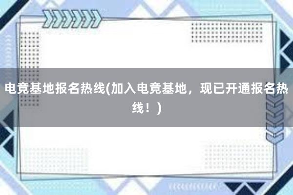 电竞基地报名热线(加入电竞基地，现已开通报名热线！)