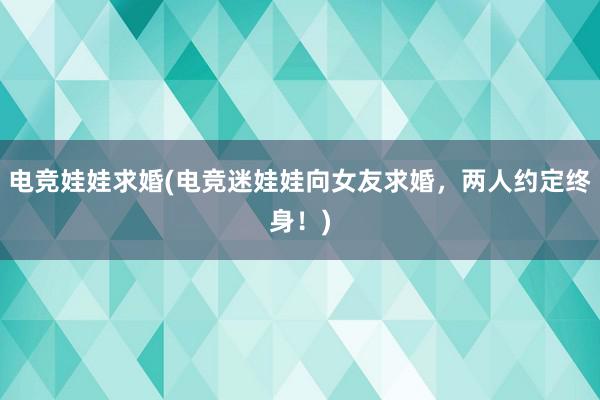 电竞娃娃求婚(电竞迷娃娃向女友求婚，两人约定终身！)