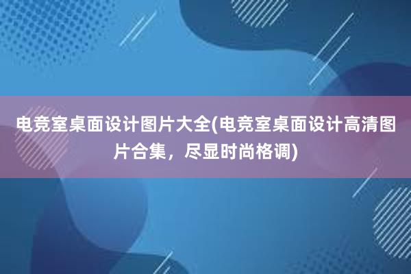 电竞室桌面设计图片大全(电竞室桌面设计高清图片合集，尽显时尚格调)