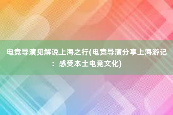 电竞导演见解说上海之行(电竞导演分享上海游记：感受本土电竞文化)