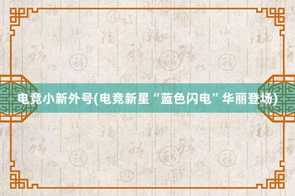 电竞小新外号(电竞新星“蓝色闪电”华丽登场)