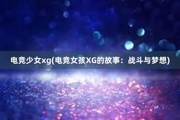 电竞少女xg(电竞女孩XG的故事：战斗与梦想)