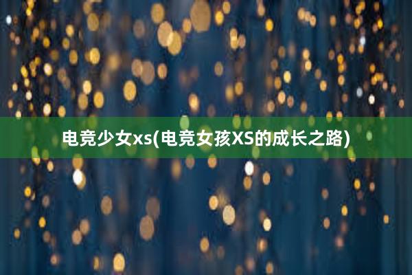 电竞少女xs(电竞女孩XS的成长之路)