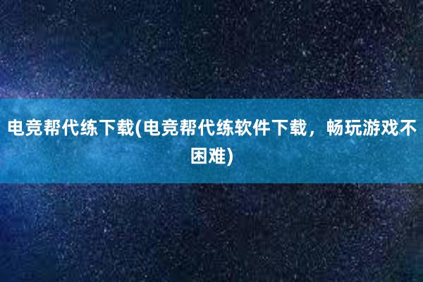 电竞帮代练下载(电竞帮代练软件下载，畅玩游戏不困难)