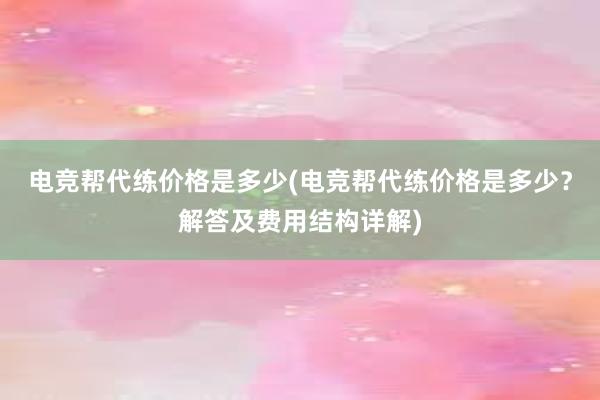 电竞帮代练价格是多少(电竞帮代练价格是多少？解答及费用结构详解)