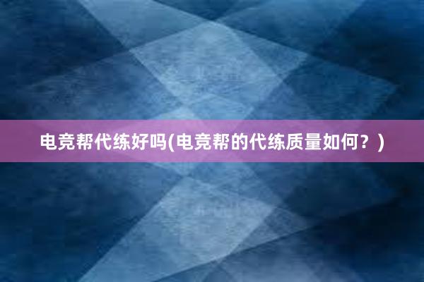 电竞帮代练好吗(电竞帮的代练质量如何？)