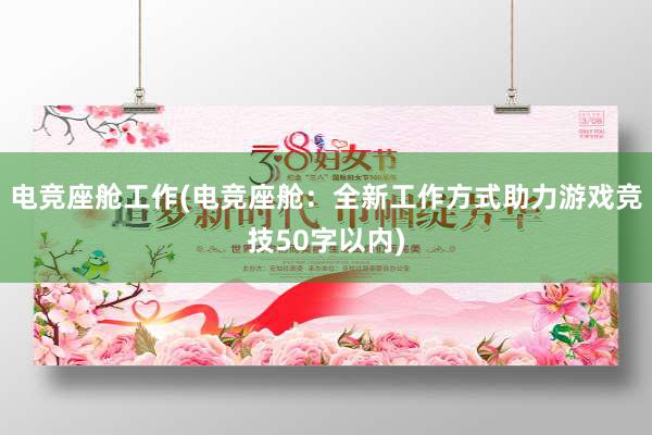 电竞座舱工作(电竞座舱：全新工作方式助力游戏竞技50字以内)