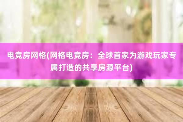 电竞房网格(网格电竞房：全球首家为游戏玩家专属打造的共享房源平台)