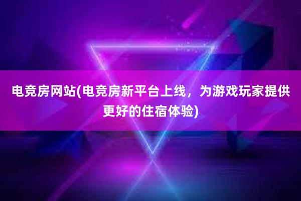 电竞房网站(电竞房新平台上线，为游戏玩家提供更好的住宿体验)