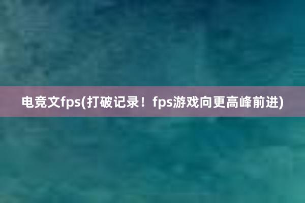 电竞文fps(打破记录！fps游戏向更高峰前进)