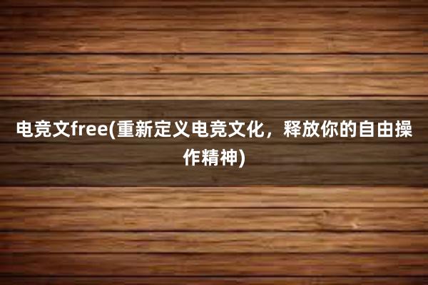 电竞文free(重新定义电竞文化，释放你的自由操作精神)