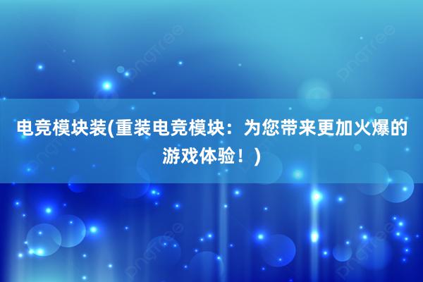 电竞模块装(重装电竞模块：为您带来更加火爆的游戏体验！)