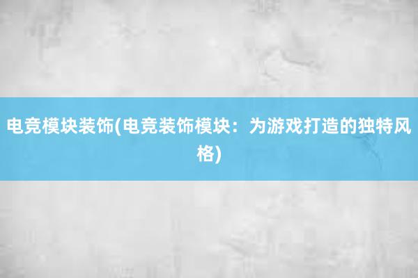 电竞模块装饰(电竞装饰模块：为游戏打造的独特风格)