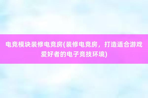 电竞模块装修电竞房(装修电竞房，打造适合游戏爱好者的电子竞技环境)