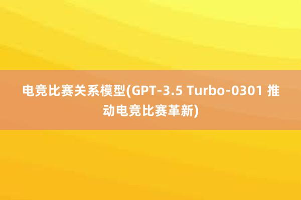 电竞比赛关系模型(GPT-3.5 Turbo-0301 推动电竞比赛革新)