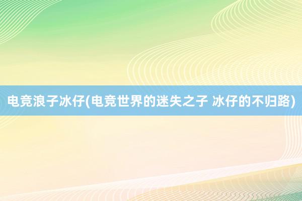 电竞浪子冰仔(电竞世界的迷失之子 冰仔的不归路)