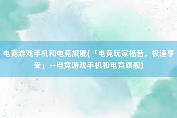 电竞游戏手机和电竞旗舰(「电竞玩家福音，极速享受」--电竞游戏手机和电竞旗舰)