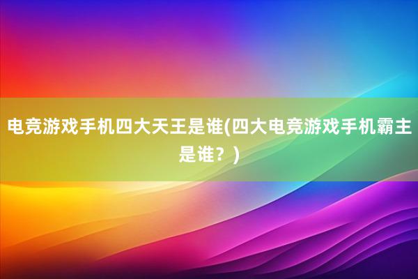 电竞游戏手机四大天王是谁(四大电竞游戏手机霸主是谁？)