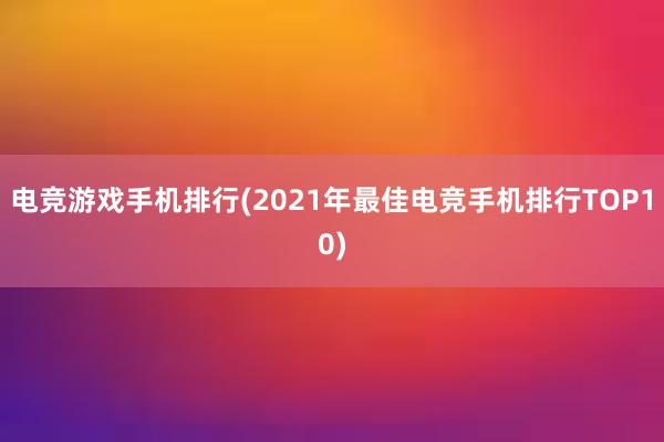 电竞游戏手机排行(2021年最佳电竞手机排行TOP10)