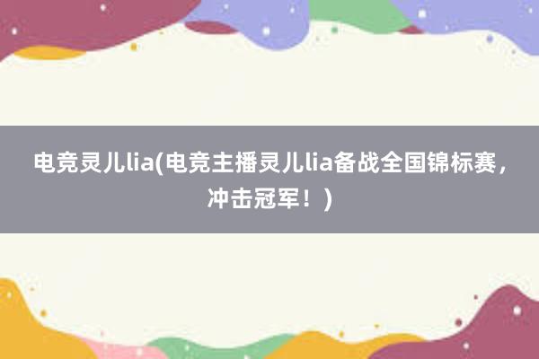 电竞灵儿lia(电竞主播灵儿lia备战全国锦标赛，冲击冠军！)