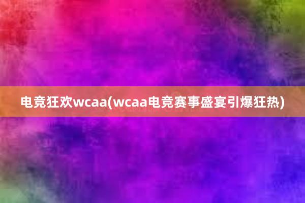 电竞狂欢wcaa(wcaa电竞赛事盛宴引爆狂热)