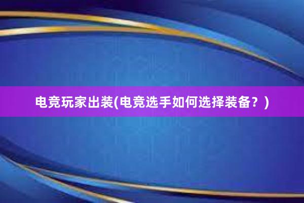 电竞玩家出装(电竞选手如何选择装备？)