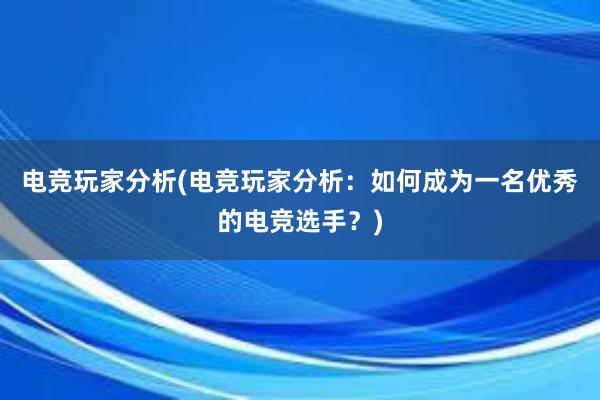 电竞玩家分析(电竞玩家分析：如何成为一名优秀的电竞选手？)